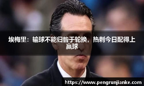 埃梅里：输球不能归咎于轮换，热刺今日配得上赢球